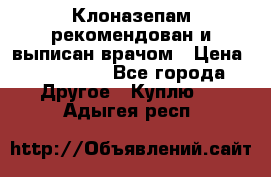 Клоназепам,рекомендован и выписан врачом › Цена ­ 400-500 - Все города Другое » Куплю   . Адыгея респ.